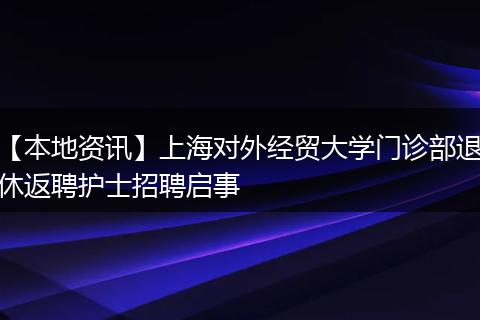 【本地资讯】上海对外经贸大学门诊部退休返聘护士招聘启事
