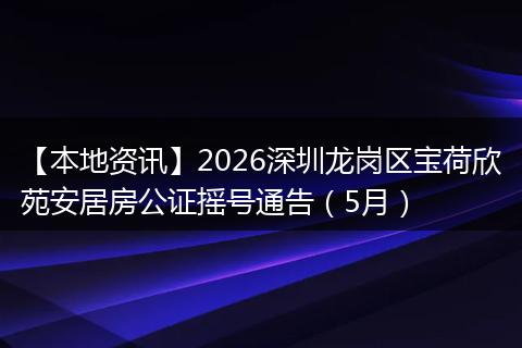 【本地资讯】2026深圳龙岗区宝荷欣苑安居房公证摇号通告（5月）