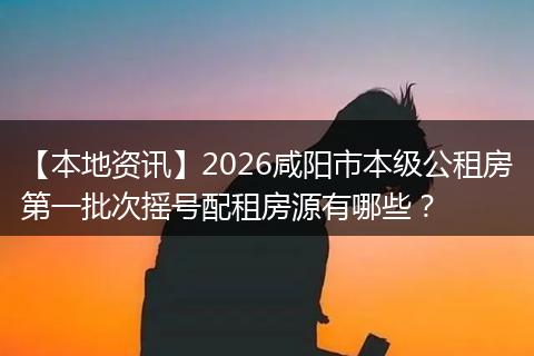 【本地资讯】2026咸阳市本级公租房第一批次摇号配租房源有哪些？