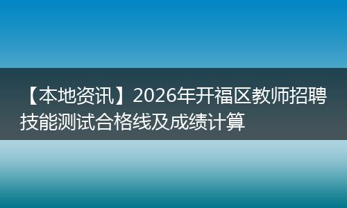 【本地资讯】2026年开福区教师招聘技能测试合格线及成绩计算