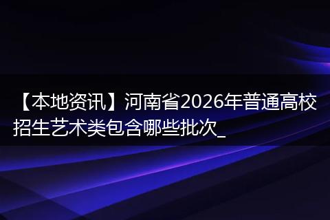 【本地资讯】河南省2026年普通高校招生艺术类包含哪些批次_