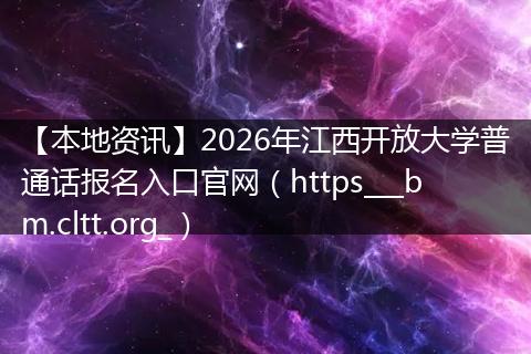 【本地资讯】2026年江西开放大学普通话报名入口官网（https___bm.cltt.org_）