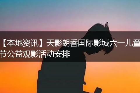 【本地资讯】天影朗香国际影城六一儿童节公益观影活动安排