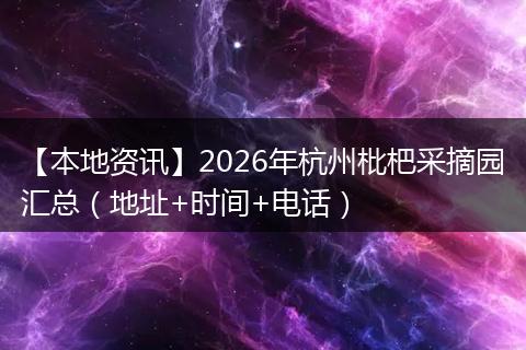 【本地资讯】2026年杭州枇杷采摘园汇总（地址+时间+电话）