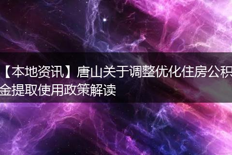 【本地资讯】唐山关于调整优化住房公积金提取使用政策解读