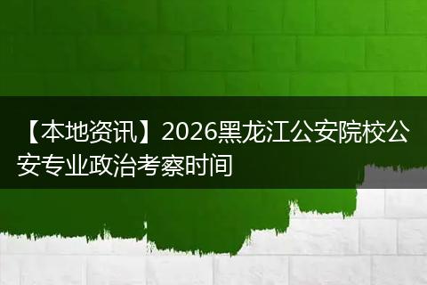 【本地资讯】2026黑龙江公安院校公安专业政治考察时间