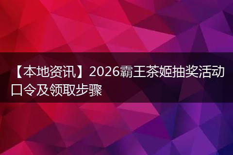 【本地资讯】2026霸王茶姬抽奖活动口令及领取步骤