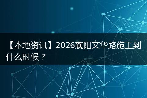 【本地资讯】2026襄阳文华路施工到什么时候？