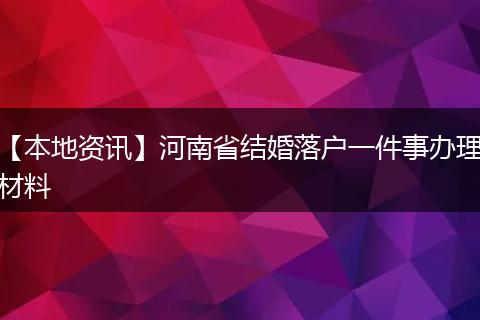 【本地资讯】河南省结婚落户一件事办理材料