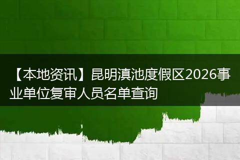 【本地资讯】昆明滇池度假区2026事业单位复审人员名单查询