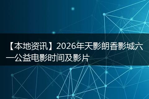 【本地资讯】2026年天影朗香影城六一公益电影时间及影片