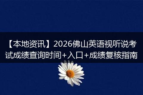 【本地资讯】2026佛山英语视听说考试成绩查询时间+入口+成绩复核指南