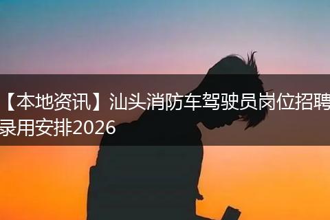 【本地资讯】汕头消防车驾驶员岗位招聘录用安排2026