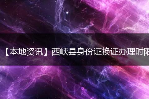 【本地资讯】西峡县身份证换证办理时限