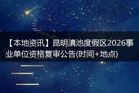 【本地资讯】昆明滇池度假区2026事业单位资格复审公告(时间+地点)