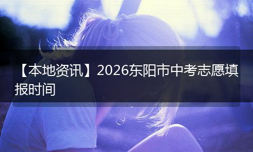 【本地资讯】2026东阳市中考志愿填报时间