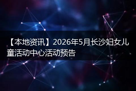 【本地资讯】2026年5月长沙妇女儿童活动中心活动预告