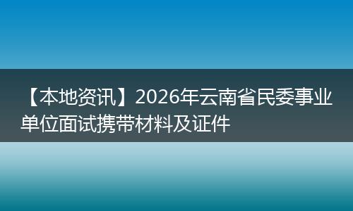 【本地资讯】2026年云南省民委事业单位面试携带材料及证件