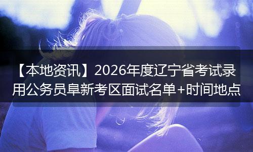 【本地资讯】2026年度辽宁省考试录用公务员阜新考区面试名单+时间地点