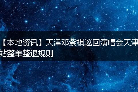 【本地资讯】天津邓紫棋巡回演唱会天津站整单整退规则