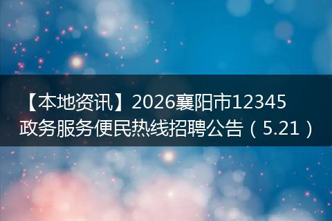 【本地资讯】2026襄阳市12345政务服务便民热线招聘公告（5.21）