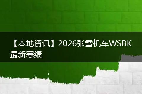 【本地资讯】2026张雪机车WSBK最新赛绩
