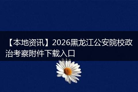 【本地资讯】2026黑龙江公安院校政治考察附件下载入口