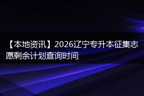 【本地资讯】2026辽宁专升本征集志愿剩余计划查询时间