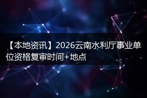 【本地资讯】2026云南水利厅事业单位资格复审时间+地点