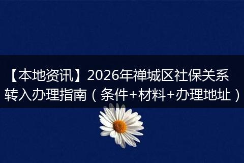 【本地资讯】2026年禅城区社保关系转入办理指南（条件+材料+办理地址）