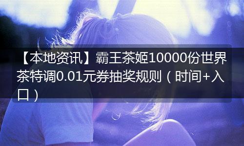 【本地资讯】霸王茶姬10000份世界茶特调0.01元券抽奖规则（时间+入口）