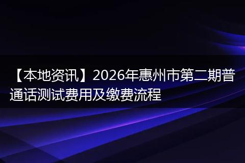 【本地资讯】2026年惠州市第二期普通话测试费用及缴费流程