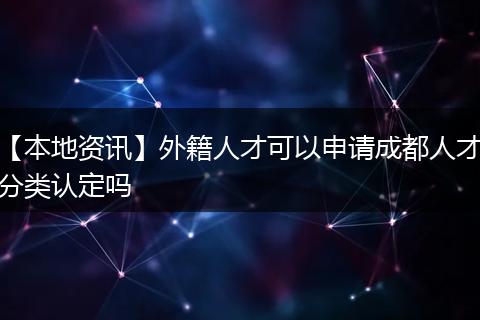 【本地资讯】外籍人才可以申请成都人才分类认定吗