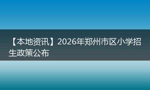 【本地资讯】2026年郑州市区小学招生政策公布