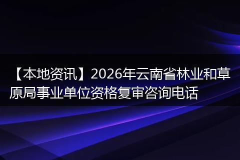 【本地资讯】2026年云南省林业和草原局事业单位资格复审咨询电话