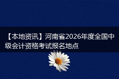 【本地资讯】河南省2026年度全国中级会计资格考试报名地点