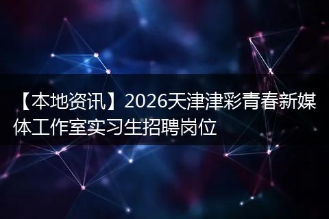 【本地资讯】2026天津津彩青春新媒体工作室实习生招聘岗位