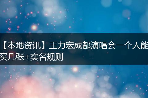 【本地资讯】王力宏成都演唱会一个人能买几张+实名规则