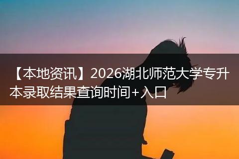 【本地资讯】2026湖北师范大学专升本录取结果查询时间+入口