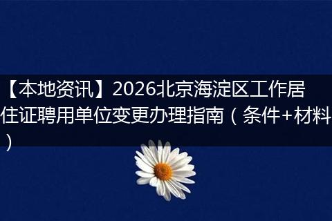 【本地资讯】2026北京海淀区工作居住证聘用单位变更办理指南（条件+材料）