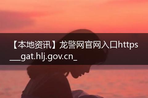 【本地资讯】龙警网官网入口https___gat.hlj.gov.cn_