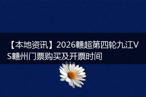 【本地资讯】2026赣超第四轮九江VS赣州门票购买及开票时间