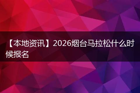 【本地资讯】2026烟台马拉松什么时候报名