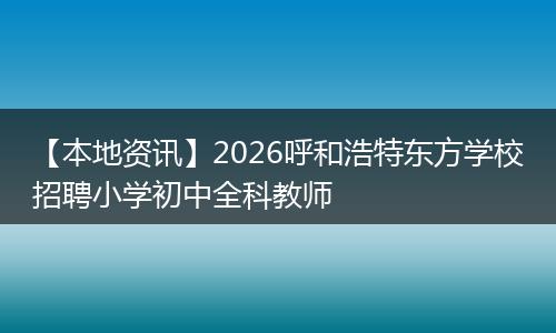 【本地资讯】2026呼和浩特东方学校招聘小学初中全科教师