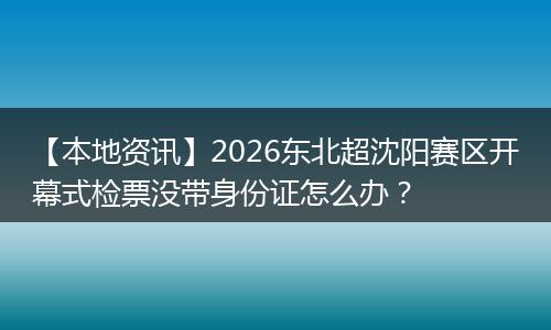 【本地资讯】2026东北超沈阳赛区开幕式检票没带身份证怎么办？