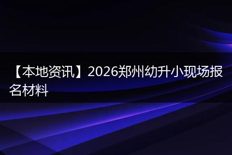 【本地资讯】2026郑州幼升小现场报名材料