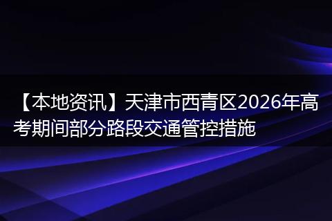 【本地资讯】天津市西青区2026年高考期间部分路段交通管控措施