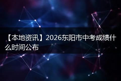 【本地资讯】2026东阳市中考成绩什么时间公布