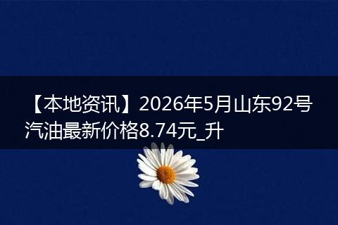 【本地资讯】2026年5月山东92号汽油最新价格8.74元_升