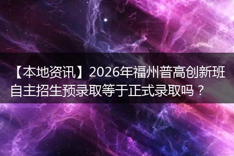 【本地资讯】2026年福州普高创新班自主招生预录取等于正式录取吗？